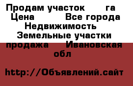 Продам участок 2,05 га. › Цена ­ 190 - Все города Недвижимость » Земельные участки продажа   . Ивановская обл.